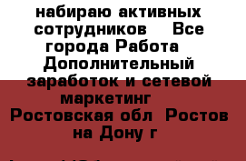 набираю активных сотрудников  - Все города Работа » Дополнительный заработок и сетевой маркетинг   . Ростовская обл.,Ростов-на-Дону г.